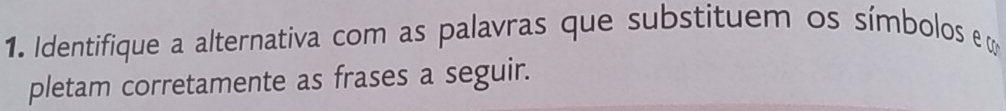 Identifique a alternativa com as palavras que substituem os símbolos e m 
pletam corretamente as frases a seguir.