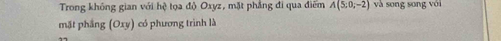 Trong không gian với hệ tọa độ Oxyz, mặt phẳng đi qua điểm A(5;0;-2) và song song với 
mặt phẳng (Oxy) có phương trình là