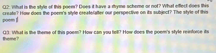 What is the style of this poem? Does it have a rhyme scheme or not? What effect does this 
create? How does the poem's style create/alter our perspective on its subject? The style of this 
poem ￥| 
Q3: What is the theme of this poem? How can you tell? How does the poem's style reinforce its 
theme?