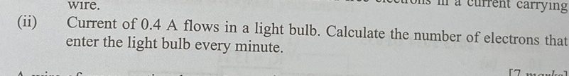 wire. 
I à current carrying 
(ii) Current of 0.4 A flows in a light bulb. Calculate the number of electrons that 
enter the light bulb every minute.