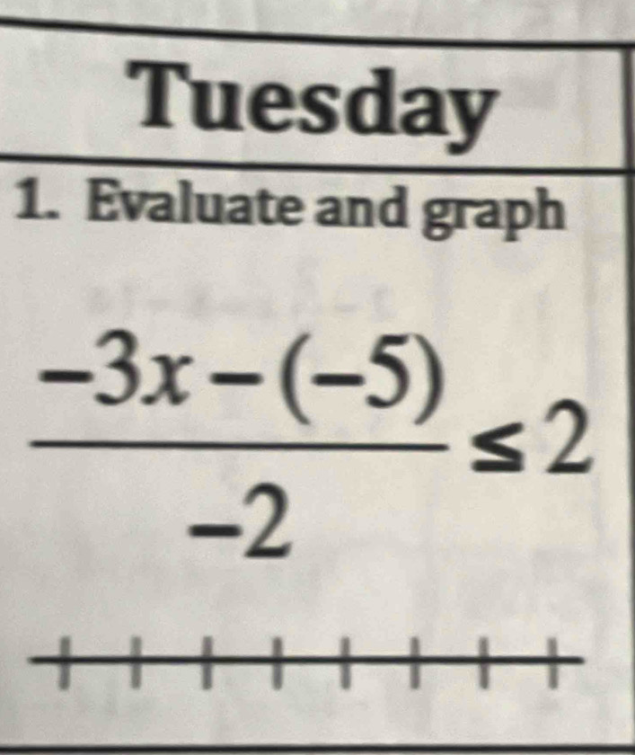 Tuesday 
1. Evaluate and graph
 (-3x-(-5))/-2 ≤ 2