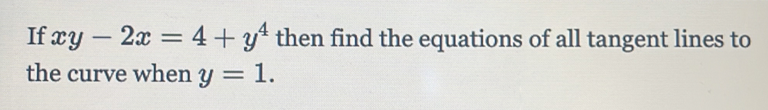 If xy-2x=4+y^4 then find the equations of all tangent lines to 
the curve when y=1.