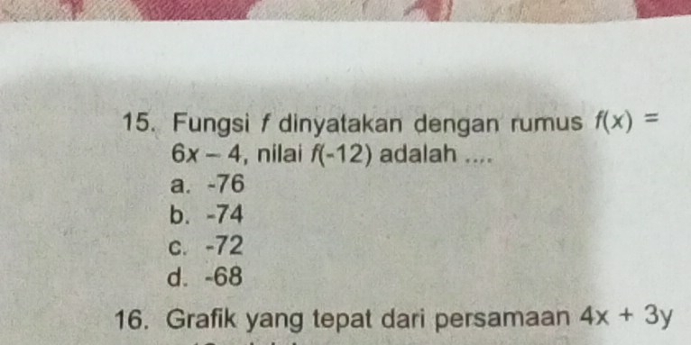 Fungsi f dinyatakan dengan rumus f(x)=
6x-4 , nilai f(-12) adalah ....
a. -76
b. -74
c. -72
d. -68
16. Grafik yang tepat dari persamaan 4x+3y