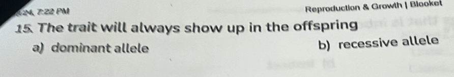 §24, 7:22 PM
Reproduction & Growth | Blooket
15. The trait will always show up in the offspring
a) dominant allele
b) recessive allele