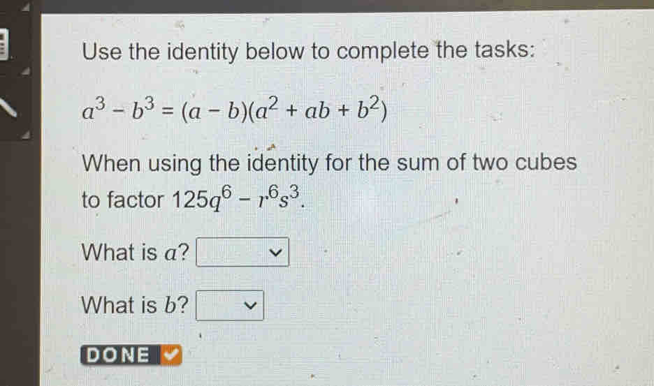 Use the identity below to complete the tasks:
a^3-b^3=(a-b)(a^2+ab+b^2)
When using the identity for the sum of two cubes
to factor 125q^6-r^6s^3. 
What is a?
What is b?
DONE