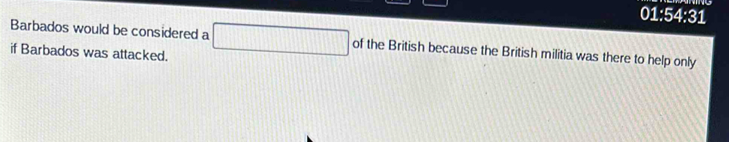 01:54:31 
Barbados would be considered a □ of the British because the British militia was there to help only 
if Barbados was attacked.