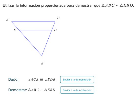 Utilizar la información proporcionada para demostrar que △ ABCsim △ EBD. 
Dado: ∠ ACB≌ ∠ EDB Enviar a la demostración 
Demostrar: △ ABCsim △ EBD Enviar a la demostración