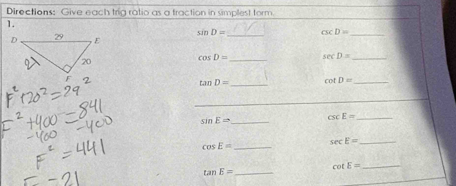 Directions: Give each trig ratio as a traction in simplest form. 
1.
sin D= _ 
_ csc D=
_ cos D=
sec D= _
tan D= _ 
_ cot D=
_ 
_ sin ERightarrow
_ csc E=
_ cos E=
_ sec E=
_ cot E=
tan E= _