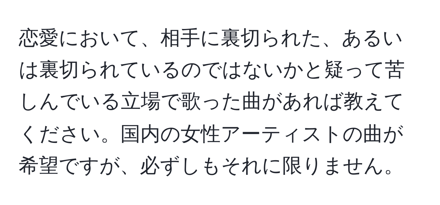 恋愛において、相手に裏切られた、あるいは裏切られているのではないかと疑って苦しんでいる立場で歌った曲があれば教えてください。国内の女性アーティストの曲が希望ですが、必ずしもそれに限りません。