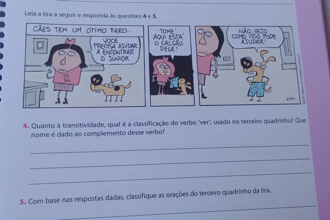 Leia a tira a seguir e responda às questões 4 e 5. 
4. Quanto à transitividade, qual é a classificação do verbo “ver”, usado no terceiro quadrinho? Que 
nome é dado ao complemento desse verbo? 
_ 
_ 
_ 
_ 
5. Com base nas respostas dadas, classifique as orações do terceiro quadrinho da tira.