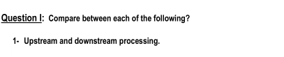 Compare between each of the following? 
1- Upstream and downstream processing.