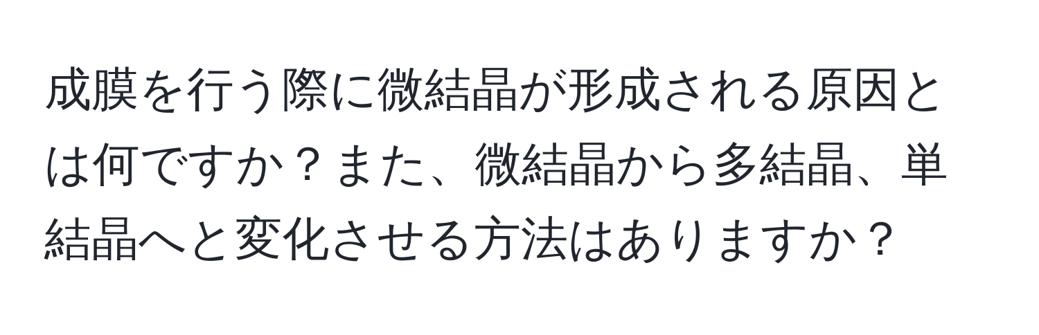 成膜を行う際に微結晶が形成される原因とは何ですか？また、微結晶から多結晶、単結晶へと変化させる方法はありますか？