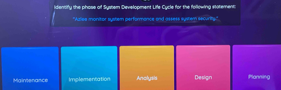 Identify the phase of System Development Life Cycle for the following statement:
"Azlee monitor system performance and assess system security."
Maintenance Implementation Analysis Design Planning