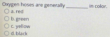 Oxygen hoses are generally_ in color.
a. red
b. green
c. yellow
d. black