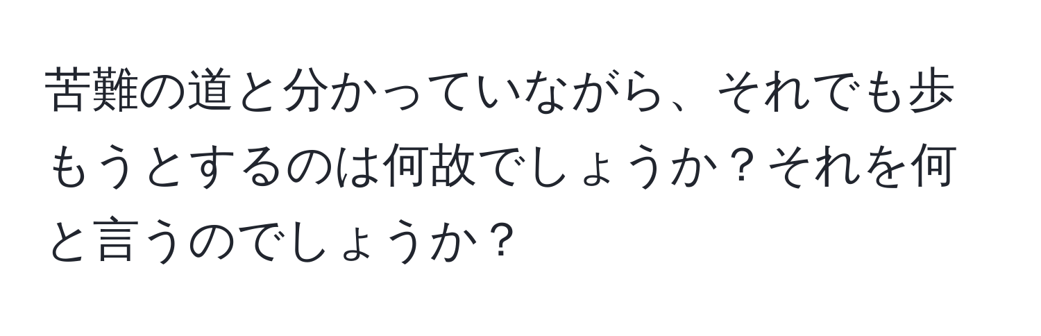 苦難の道と分かっていながら、それでも歩もうとするのは何故でしょうか？それを何と言うのでしょうか？