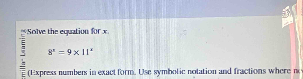 Solve the equation for x. 
g 8^x=9* 11^x
(Express numbers in exact form. Use symbolic notation and fractions where ne