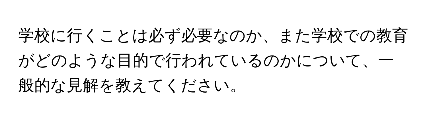 学校に行くことは必ず必要なのか、また学校での教育がどのような目的で行われているのかについて、一般的な見解を教えてください。