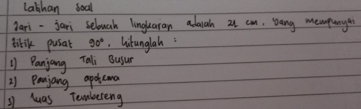 labhan soal 
dari-jari selouah linguaran adarah 21 cm, sang mempunyai 
titik pusat 90°. hitunglah : 
1) Panjang Tali Busur 
2) Panjang apotema 
31 luas Tembereng