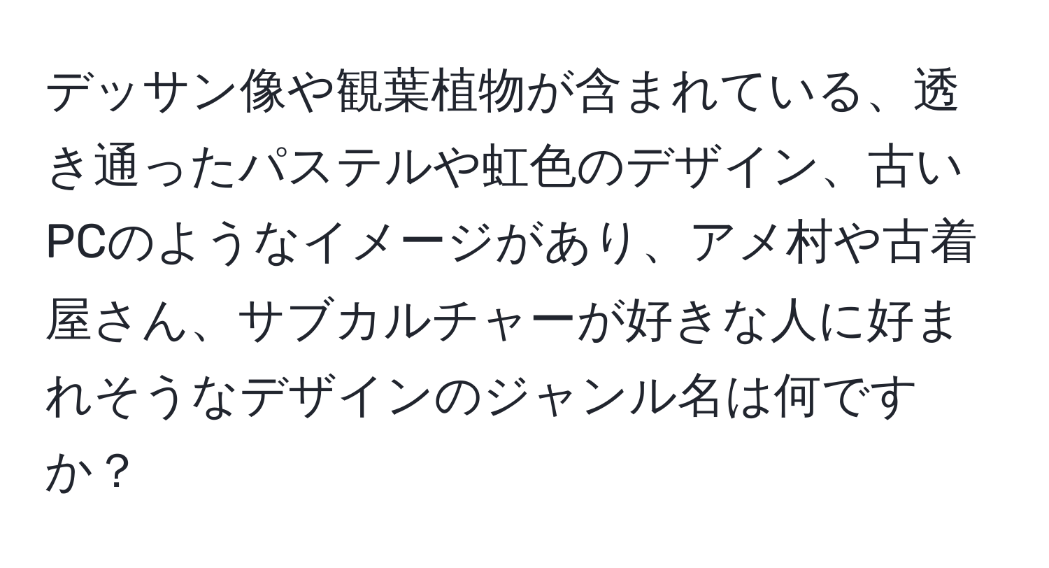 デッサン像や観葉植物が含まれている、透き通ったパステルや虹色のデザイン、古いPCのようなイメージがあり、アメ村や古着屋さん、サブカルチャーが好きな人に好まれそうなデザインのジャンル名は何ですか？