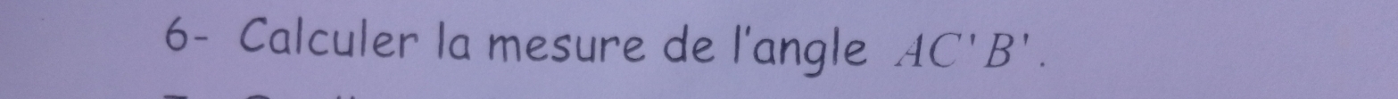 6- Calculer la mesure de l'angle AC'B'.