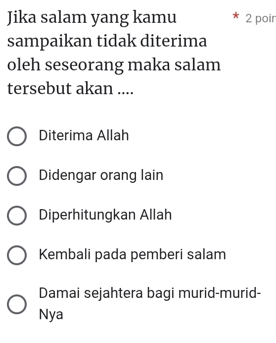 Jika salam yang kamu 2 poir
sampaikan tidak diterima
oleh seseorang maka salam
tersebut akan ....
Diterima Allah
Didengar orang lain
Diperhitungkan Allah
Kembali pada pemberi salam
Damai sejahtera bagi murid-murid-
Nya