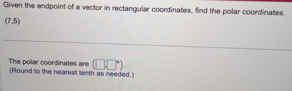 Given the endpoint of a vector in rectangular coordinates, find the polar coordinates.
(7,5)
The polar coordinates are (□ ,□°). 
(Round to the nearest tenth as needed.)