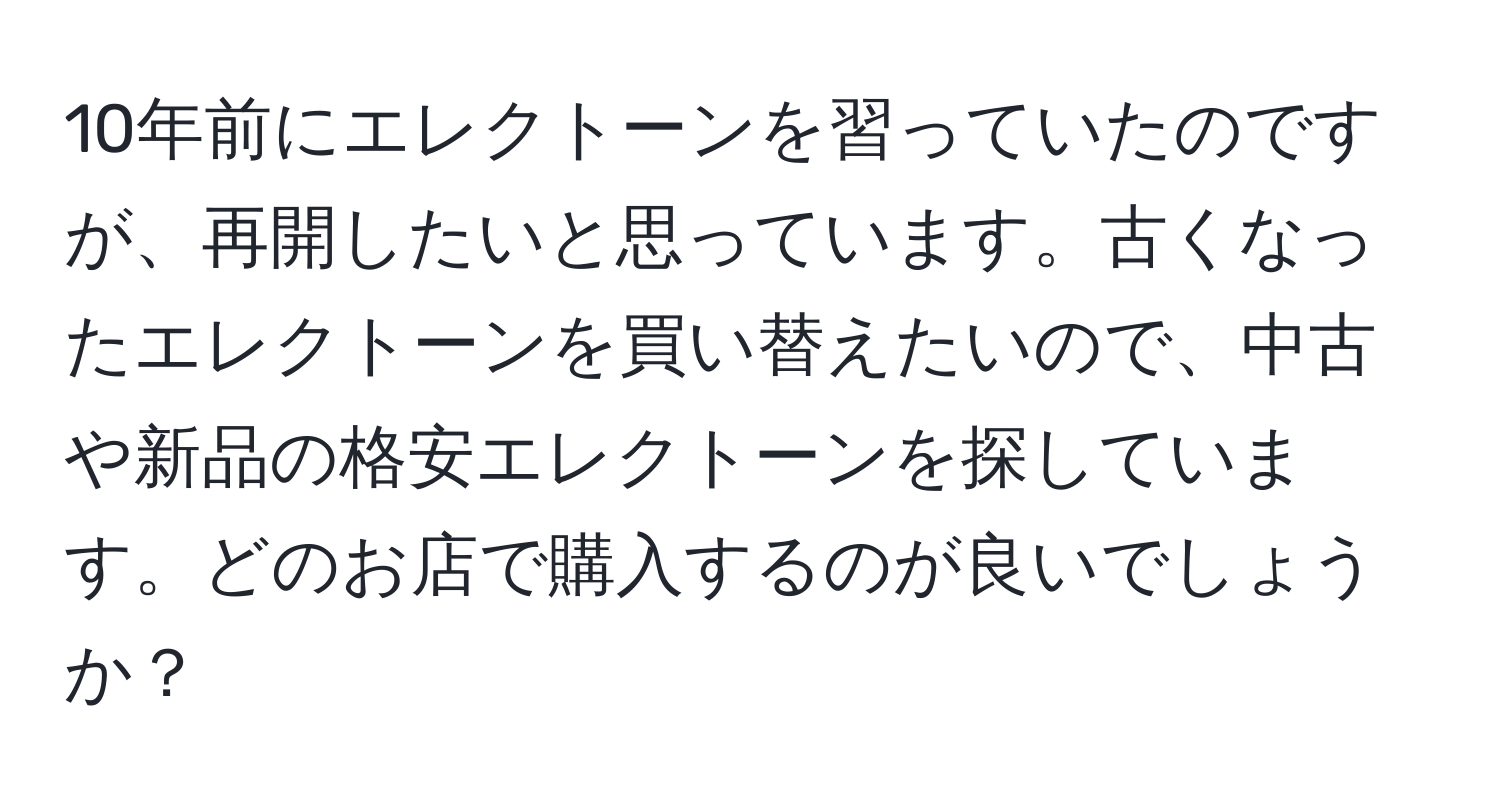 10年前にエレクトーンを習っていたのですが、再開したいと思っています。古くなったエレクトーンを買い替えたいので、中古や新品の格安エレクトーンを探しています。どのお店で購入するのが良いでしょうか？