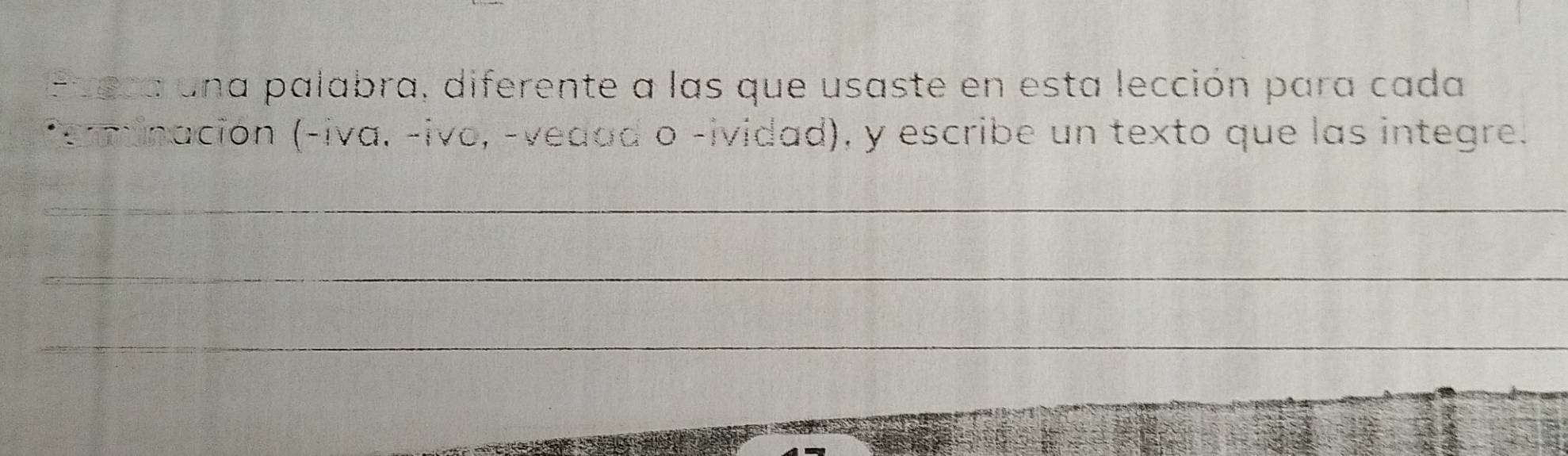 Fuera una palabra, diferente a las que usaste en esta lección para cada 
ferminación (-iva. -ivo, -vedad o -ividad), y escribe un texto que las integre. 
_ 
_ 
_