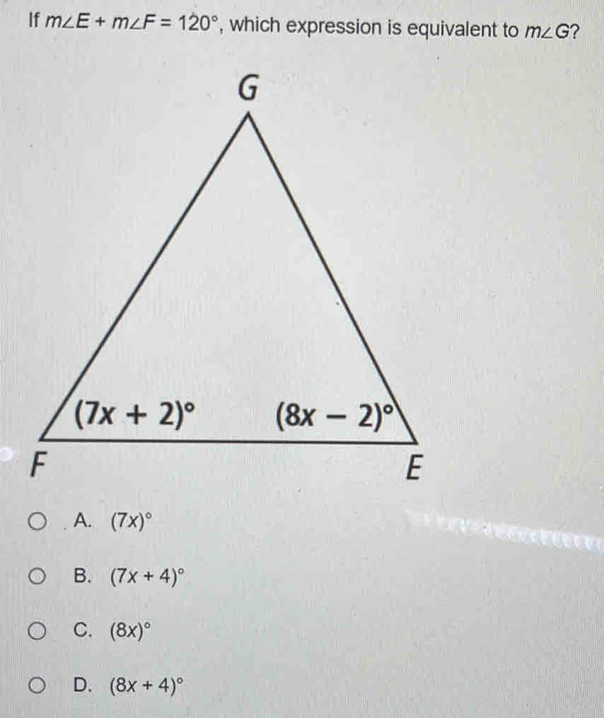 If m∠ E+m∠ F=120° , which expression is equivalent to m∠ G ?
A. (7x)^circ 
B. (7x+4)^circ 
C. (8x)^circ 
D. (8x+4)^circ 