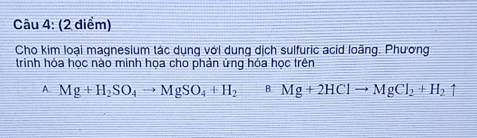 Cho kim loại magnesium tác dụng với dung dịch sulfuric acid loãng. Phương
trình hóa học nào minh họa cho phản ứng hóa học trên
A. Mg+H_2SO_4to MgSO_4+H_2 B. Mg+2HClto MgCl_2+H_2uparrow