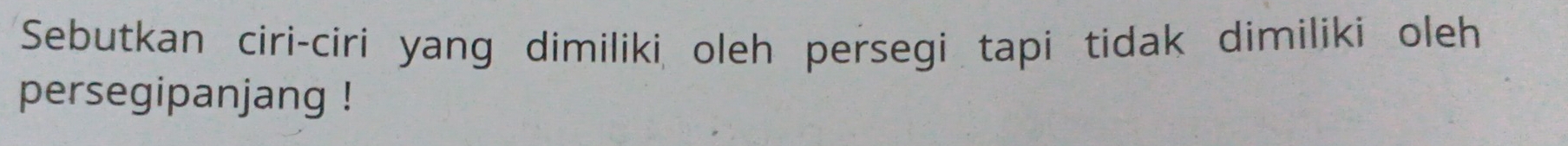 Sebutkan ciri-ciri yang dimiliki oleh persegi tapi tidak dimiliki oleh 
persegipanjang !