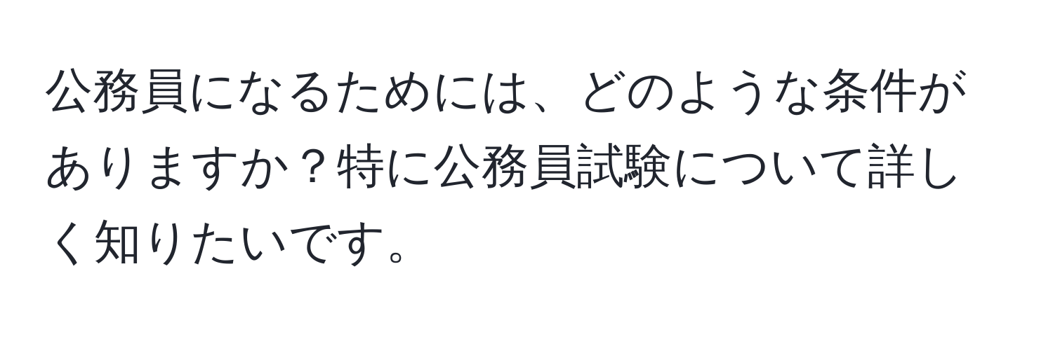 公務員になるためには、どのような条件がありますか？特に公務員試験について詳しく知りたいです。