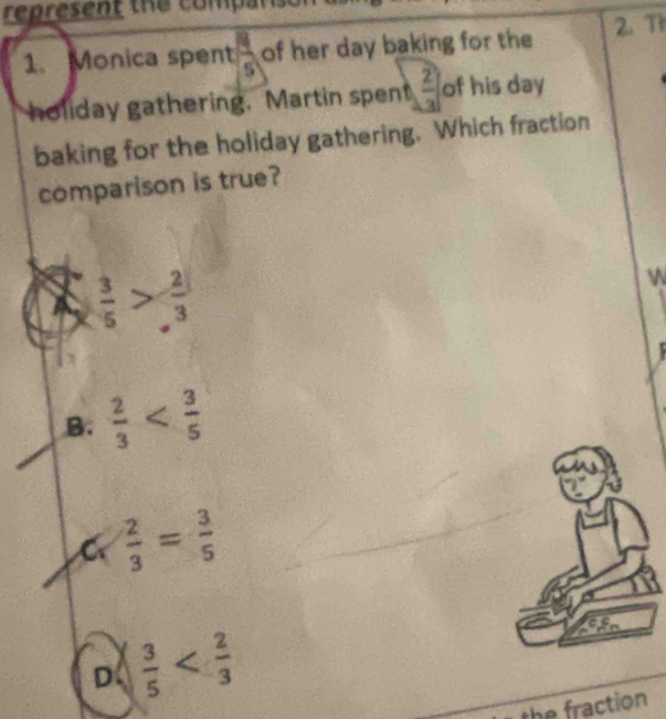 represent the compans
1. Monica spent  4/5  of her day baking for the 2. T
holiday gathering. Martin spent  2/3  of his day
baking for the holiday gathering. Which fraction
comparison is true?
 3/5 > 2/.3 
W

B.  2/3 
C  2/3 = 3/5 
D  3/5 
the fraction