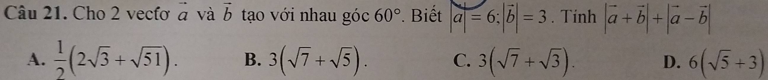 Cho 2 vecfơ vector a và vector b tạo với nhau góc 60° Biết |a|=6; |vector b|=3. Tính |vector a+vector b|+|vector a-vector b|
A.  1/2 (2sqrt(3)+sqrt(51)). 3(sqrt(7)+sqrt(5)). 3(sqrt(7)+sqrt(3)). 6(sqrt(5)+3)
B.
C.
D.