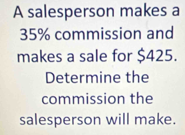 A salesperson makes a
35% commission and 
makes a sale for $425. 
Determine the 
commission the 
salesperson will make.