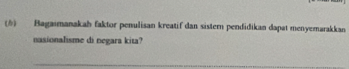 () Bagaimanakah faktor penulisan kreatif dan sistem pendidikan dapat menyemarakkan 
nasionalisme di negara kita? 
_