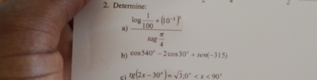 Determine: 
2 
a) frac log  1/100 +(10^(-2))^0log  π /4 
b) cos 540°-2cos 30°+sen (-315)
c) tg(2x-30°)=sqrt(3); 0°