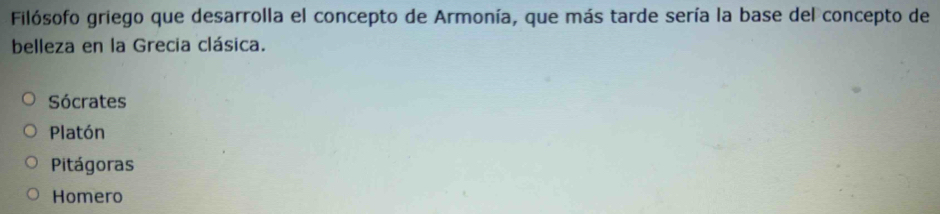 Filósofo griego que desarrolla el concepto de Armonía, que más tarde sería la base del concepto de
belleza en la Grecia clásica.
Sócrates
Platón
Pitágoras
Homero