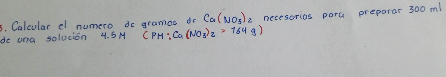 Calcular el numero do gramos do Ca(NO_3)_2 necesorios para preparar 300 m! 
do ona solucion 4. 5M CPM : Ca(NO_3)_2=164g)