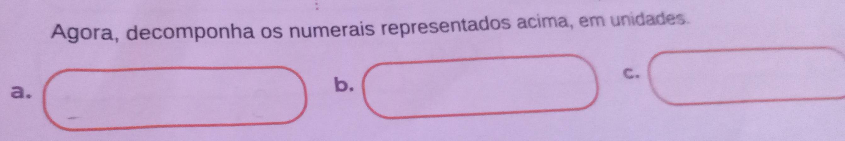 Agora, decomponha os numerais representados acima, em unidades. 
C. 
a. 
b.