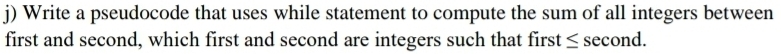 Write a pseudocode that uses while statement to compute the sum of all integers between 
first and second, which first and second are integers such that first ≤ second.