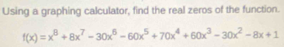 Using a graphing calculator, find the real zeros of the function.
f(x)=x^8+8x^7-30x^6-60x^5+70x^4+60x^3-30x^2-8x+1