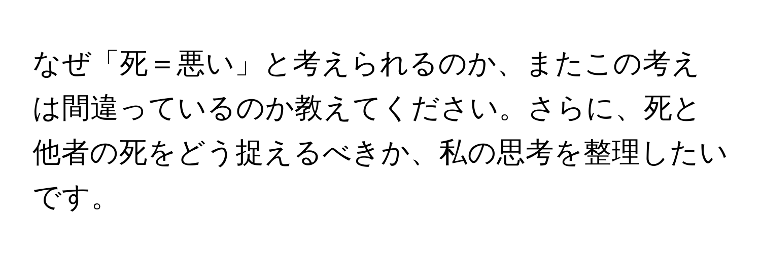 なぜ「死＝悪い」と考えられるのか、またこの考えは間違っているのか教えてください。さらに、死と他者の死をどう捉えるべきか、私の思考を整理したいです。