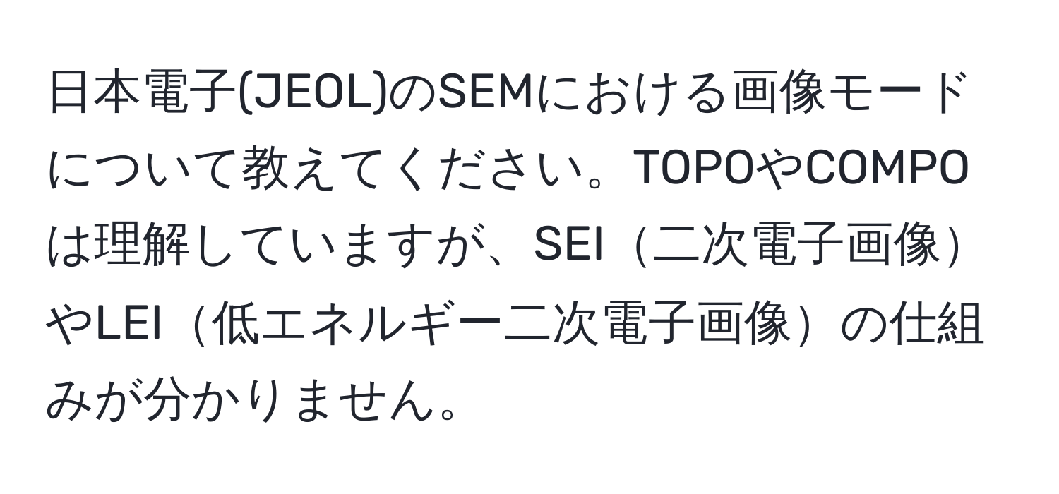 日本電子(JEOL)のSEMにおける画像モードについて教えてください。TOPOやCOMPOは理解していますが、SEI二次電子画像やLEI低エネルギー二次電子画像の仕組みが分かりません。