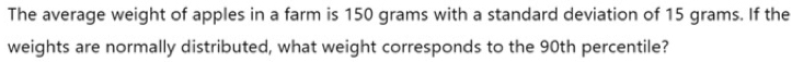 The average weight of apples in a farm is 150 grams with a standard deviation of 15 grams. If the 
weights are normally distributed, what weight corresponds to the 90th percentile?