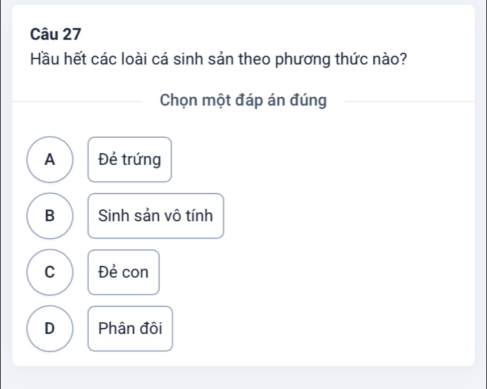 Hầu hết các loài cá sinh sản theo phương thức nào?
Chọn một đáp án đúng
A Đẻ trứng
B Sinh sản vô tính
C Đẻ con
D Phân đôi