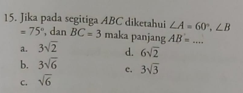 Jika pada segitiga ABC diketahui ∠ A=60°, ∠ B
=75° , dan BC=3 maka panjang AB=...
a. 3sqrt(2)
d. 6sqrt(2)
b. 3sqrt(6)
C. sqrt(6) e. 3sqrt(3)