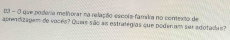 que poderia melhorar na relação escola-família no contexto de 
aprendizagem de vocês? Quais são as estratégias que poderiam ser adotadas?