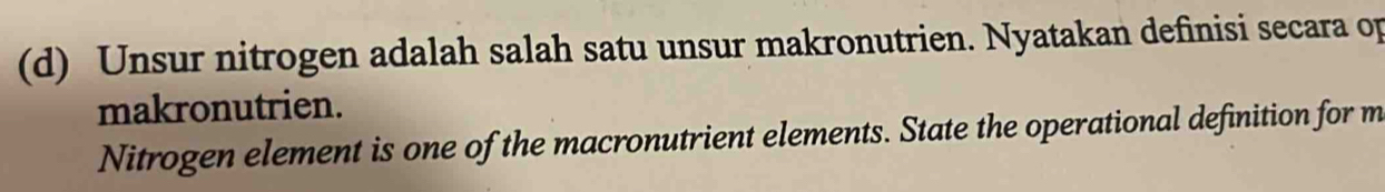 Unsur nitrogen adalah salah satu unsur makronutrien. Nyatakan definisi secara of 
makronutrien. 
Nitrogen element is one of the macronutrient elements. State the operational definition for m