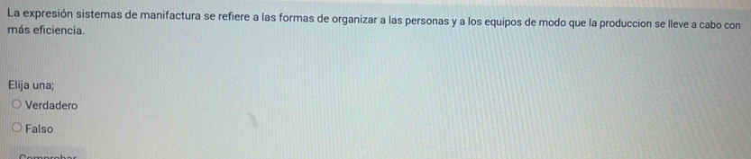 La expresión sistemas de manifactura se refiere a las formas de organizar a las personas y a los equipos de modo que la produccion se lleve a cabo con
más eficiencia.
Elija una;
Verdadero
Falso